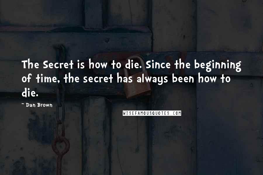 Dan Brown quotes: The Secret is how to die. Since the beginning of time, the secret has always been how to die.