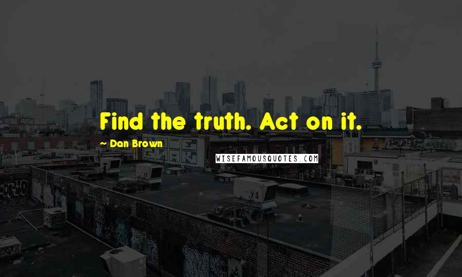 Dan Brown quotes: Find the truth. Act on it.