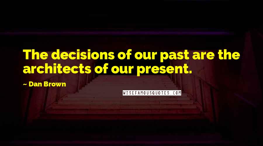 Dan Brown quotes: The decisions of our past are the architects of our present.
