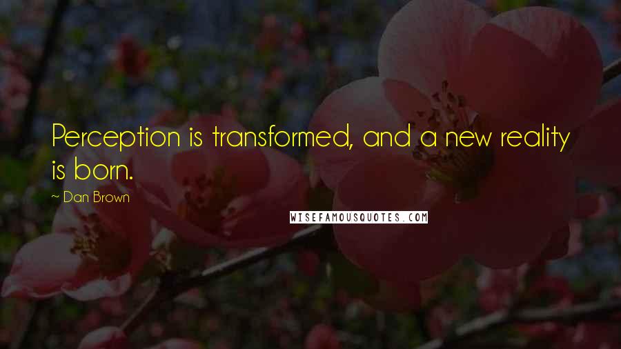 Dan Brown quotes: Perception is transformed, and a new reality is born.