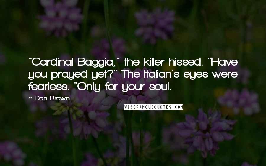 Dan Brown quotes: "Cardinal Baggia," the killer hissed. "Have you prayed yet?" The Italian's eyes were fearless. "Only for your soul.