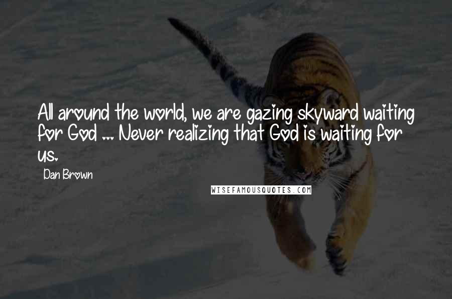 Dan Brown quotes: All around the world, we are gazing skyward waiting for God ... Never realizing that God is waiting for us. Dan Brown quotes: All around the world, we are gazing skyward waiting for God ... Never realizing that God is waiting for us.