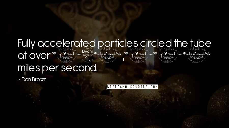 Dan Brown quotes: Fully accelerated particles circled the tube at over 180,000 miles per second.