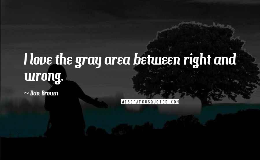 Dan Brown quotes: I love the gray area between right and wrong.