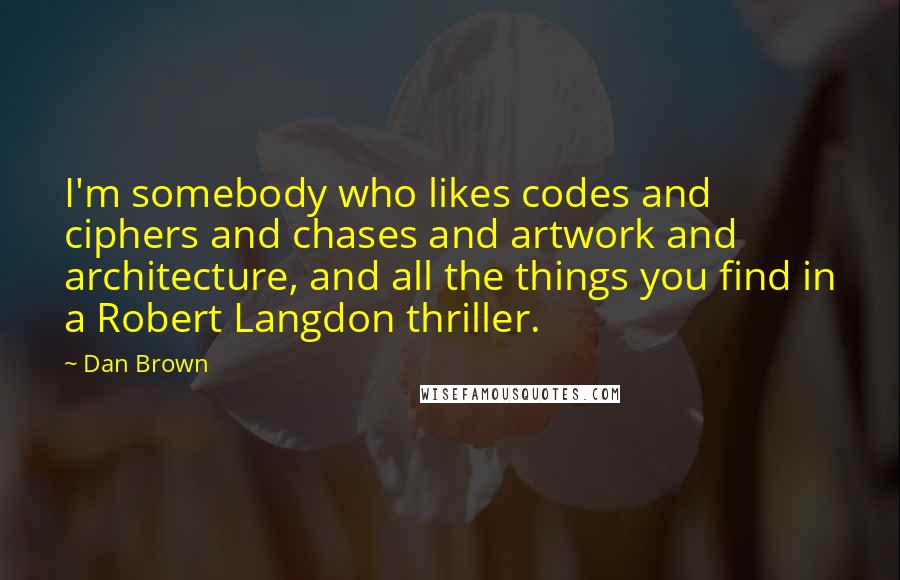 Dan Brown quotes: I'm somebody who likes codes and ciphers and chases and artwork and architecture, and all the things you find in a Robert Langdon thriller.