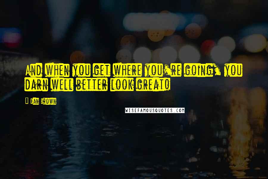 Dan Brown quotes: And when you get where you're going, you darn well better look great!