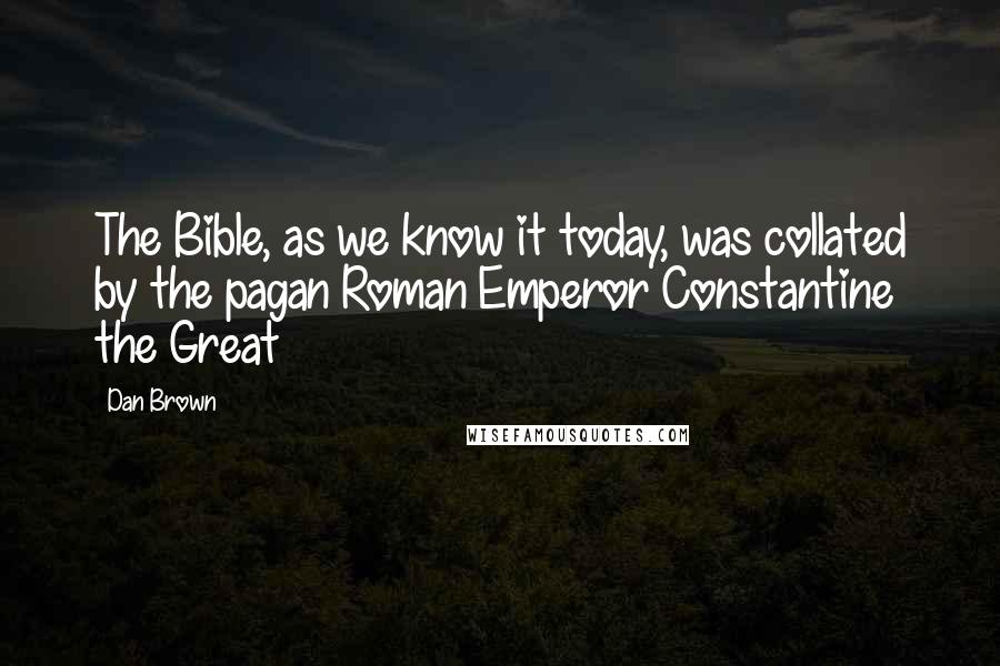 Dan Brown quotes: The Bible, as we know it today, was collated by the pagan Roman Emperor Constantine the Great