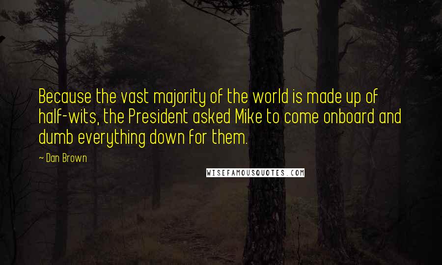 Dan Brown quotes: Because the vast majority of the world is made up of half-wits, the President asked Mike to come onboard and dumb everything down for them.