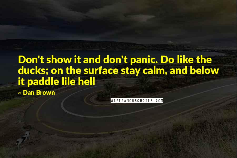 Dan Brown quotes: Don't show it and don't panic. Do like the ducks; on the surface stay calm, and below it paddle lile hell