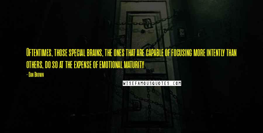 Dan Brown quotes: Oftentimes, those special brains, the ones that are capable of focusing more intently than others, do so at the expense of emotional maturity