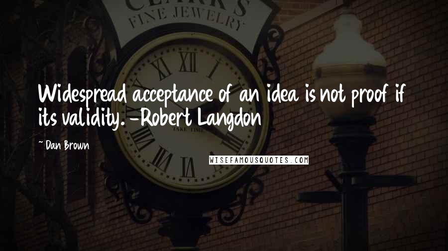 Dan Brown quotes: Widespread acceptance of an idea is not proof if its validity. -Robert Langdon