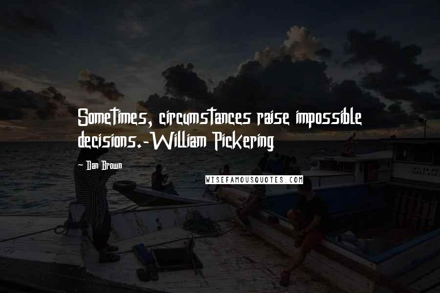 Dan Brown quotes: Sometimes, circumstances raise impossible decisions.-William Pickering