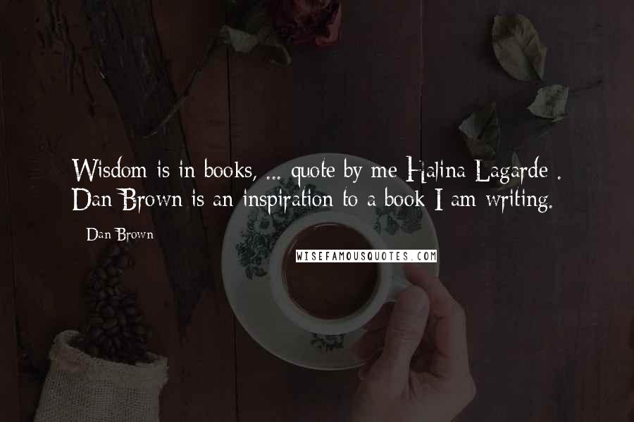 Dan Brown quotes: Wisdom is in books, ... quote by me Halina Lagarde . Dan Brown is an inspiration to a book I am writing.