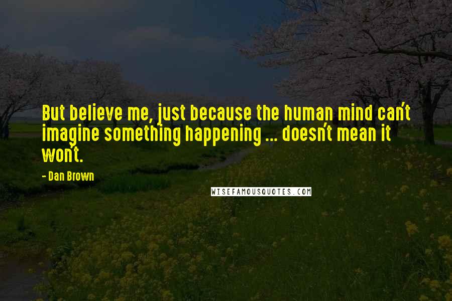 Dan Brown quotes: But believe me, just because the human mind can't imagine something happening ... doesn't mean it won't.