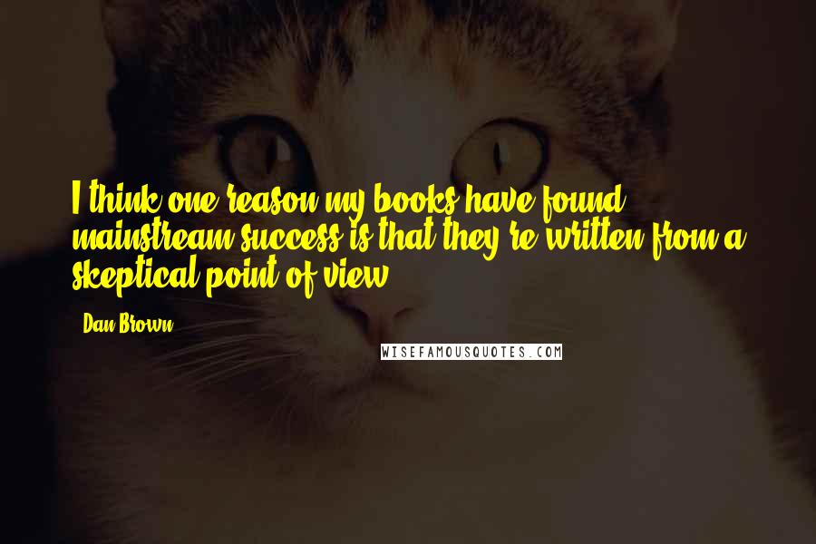 Dan Brown quotes: I think one reason my books have found mainstream success is that they're written from a skeptical point of view.