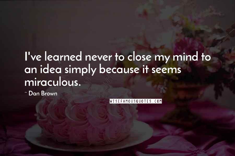Dan Brown quotes: I've learned never to close my mind to an idea simply because it seems miraculous.