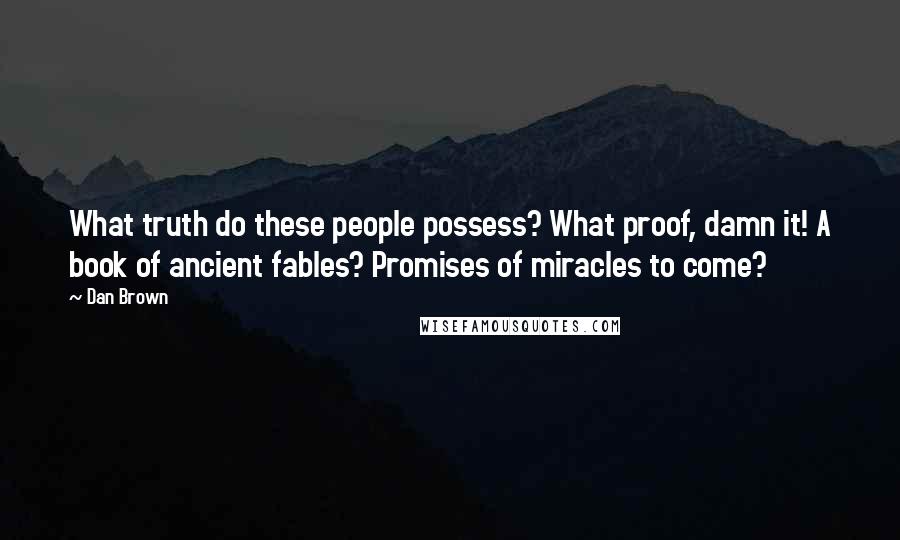 Dan Brown quotes: What truth do these people possess? What proof, damn it! A book of ancient fables? Promises of miracles to come?