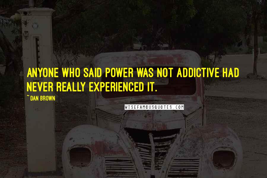 Dan Brown quotes: Anyone who said power was not addictive had never really experienced it.