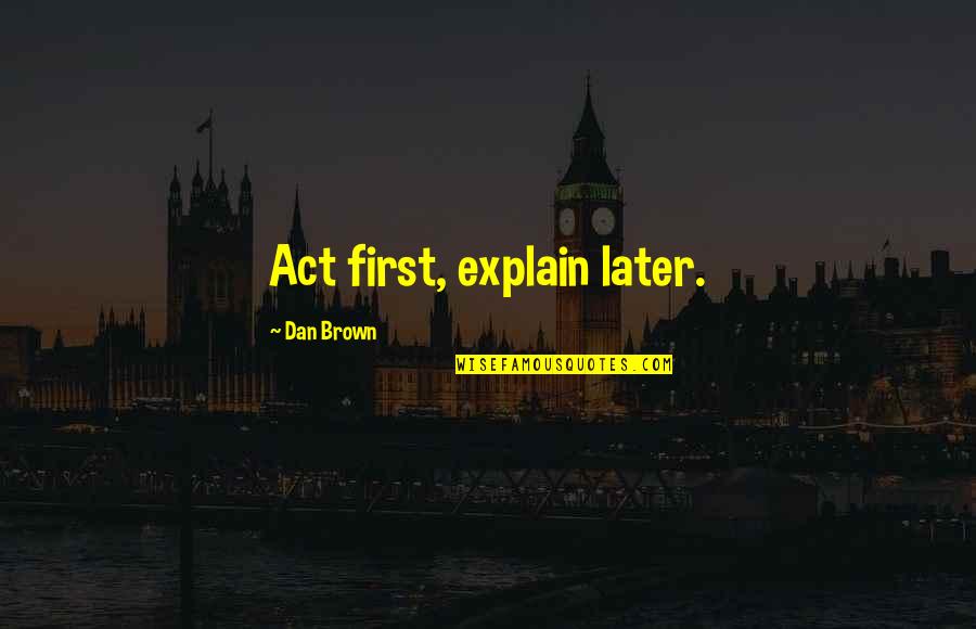 Dan Brown Quotes By Dan Brown: Act first, explain later. Dan Brown Quotes By Dan Brown: Act first, explain later.