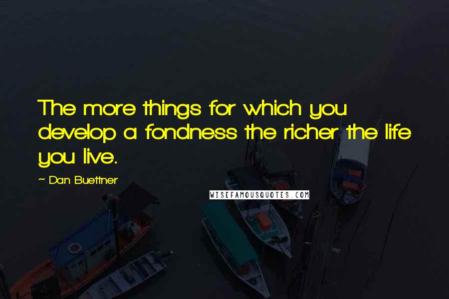 Dan Buettner quotes: The more things for which you develop a fondness the richer the life you live.