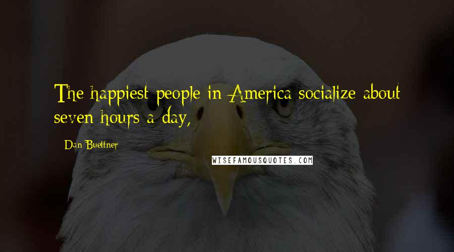 Dan Buettner quotes: The happiest people in America socialize about seven hours a day,