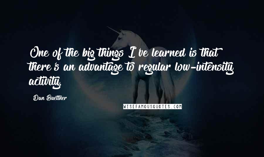 Dan Buettner quotes: One of the big things I've learned is that there's an advantage to regular low-intensity activity.