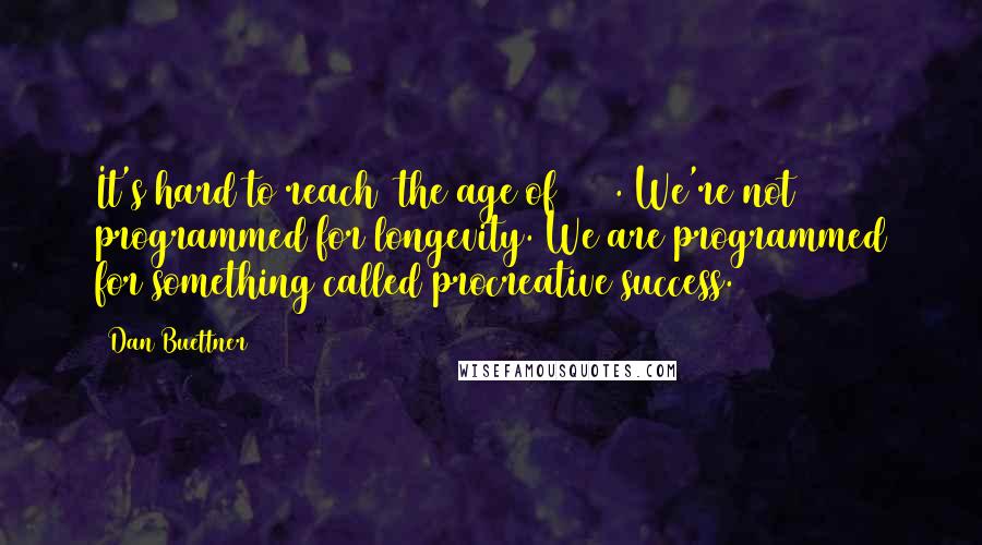 Dan Buettner quotes: It's hard to reach [the age of] 100. We're not programmed for longevity. We are programmed for something called procreative success.