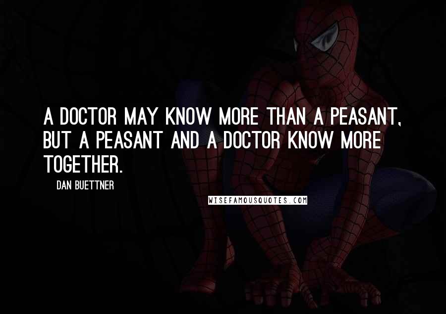 Dan Buettner quotes: A doctor may know more than a peasant, but a peasant and a doctor know more together.