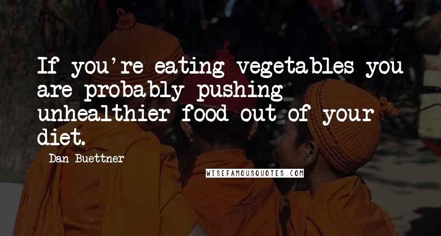 Dan Buettner quotes: If you're eating vegetables you are probably pushing unhealthier food out of your diet.