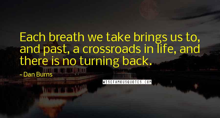 Dan Burns quotes: Each breath we take brings us to, and past, a crossroads in life, and there is no turning back.