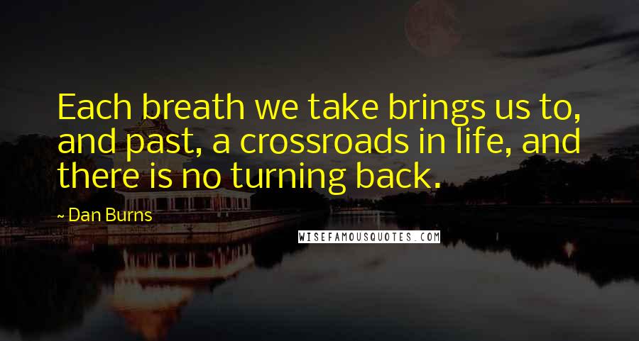 Dan Burns quotes: Each breath we take brings us to, and past, a crossroads in life, and there is no turning back. Dan Burns quotes: Each breath we take brings us to, and past, a crossroads in life, and there is no turning back.