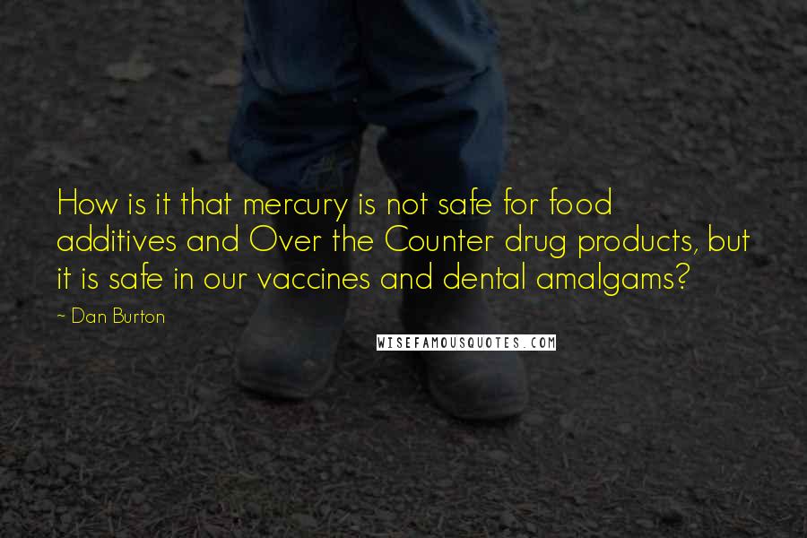 Dan Burton quotes: How is it that mercury is not safe for food additives and Over the Counter drug products, but it is safe in our vaccines and dental amalgams?