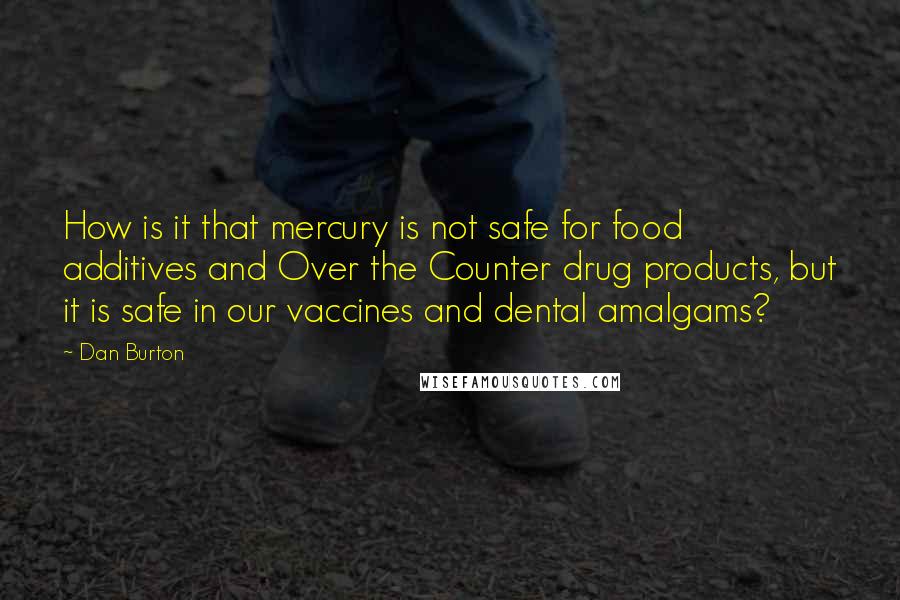 Dan Burton quotes: How is it that mercury is not safe for food additives and Over the Counter drug products, but it is safe in our vaccines and dental amalgams? Dan Burton quotes: How is it that mercury is not safe for food additives and Over the Counter drug products, but it is safe in our vaccines and dental amalgams?