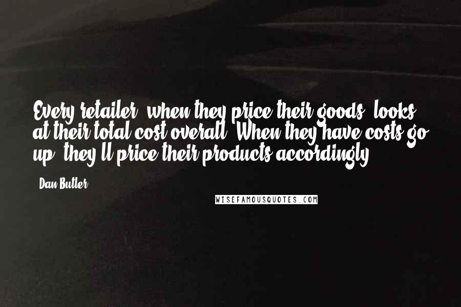 Dan Butler quotes: Every retailer, when they price their goods, looks at their total cost overall. When they have costs go up, they'll price their products accordingly.