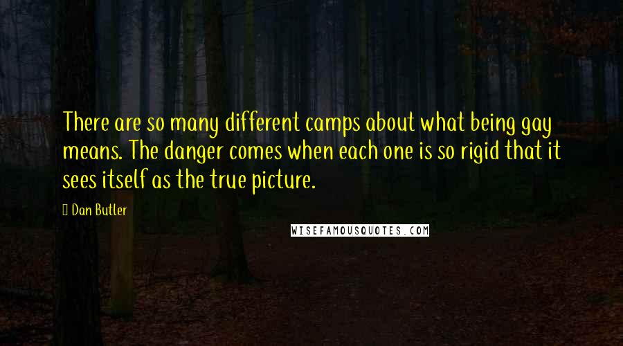 Dan Butler quotes: There are so many different camps about what being gay means. The danger comes when each one is so rigid that it sees itself as the true picture.