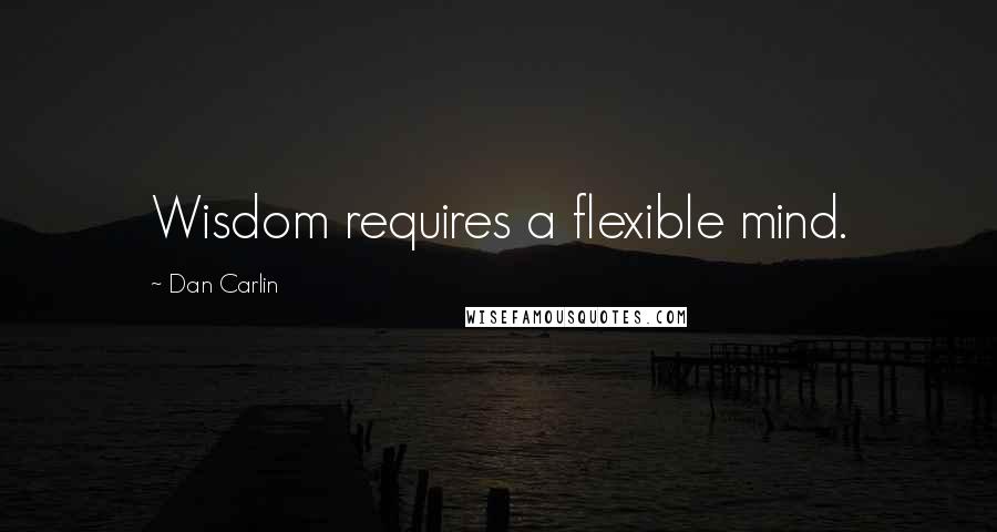 Dan Carlin quotes: Wisdom requires a flexible mind.