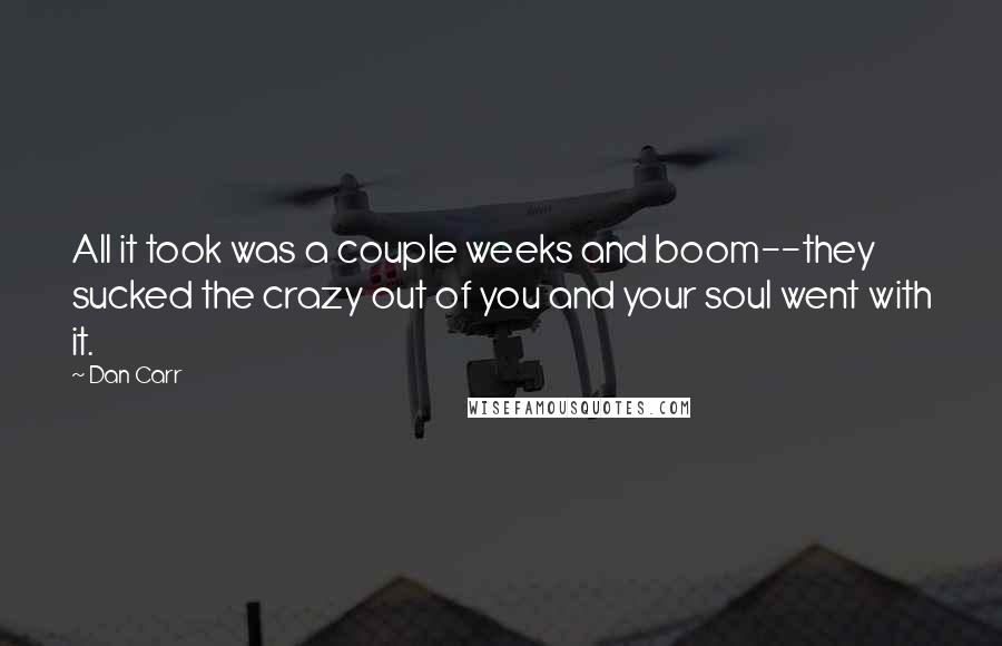 Dan Carr quotes: All it took was a couple weeks and boom--they sucked the crazy out of you and your soul went with it.