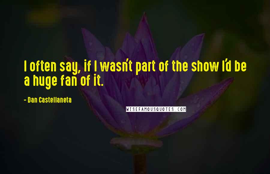 Dan Castellaneta quotes: I often say, if I wasn't part of the show I'd be a huge fan of it.