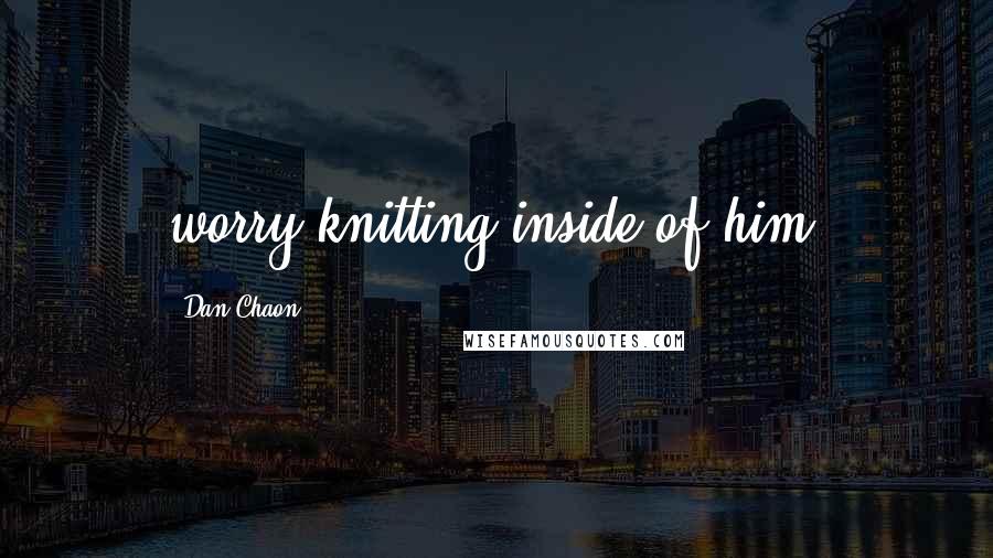 Dan Chaon quotes: worry knitting inside of him.