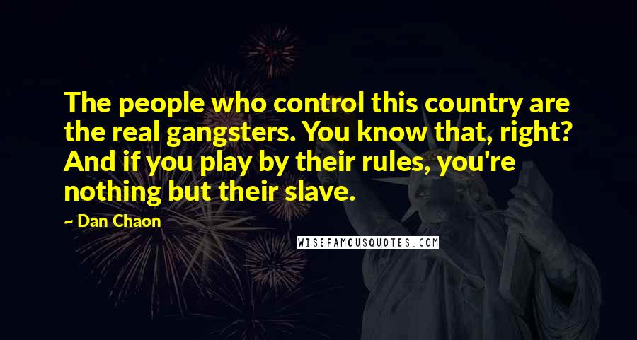 Dan Chaon quotes: The people who control this country are the real gangsters. You know that, right? And if you play by their rules, you're nothing but their slave.