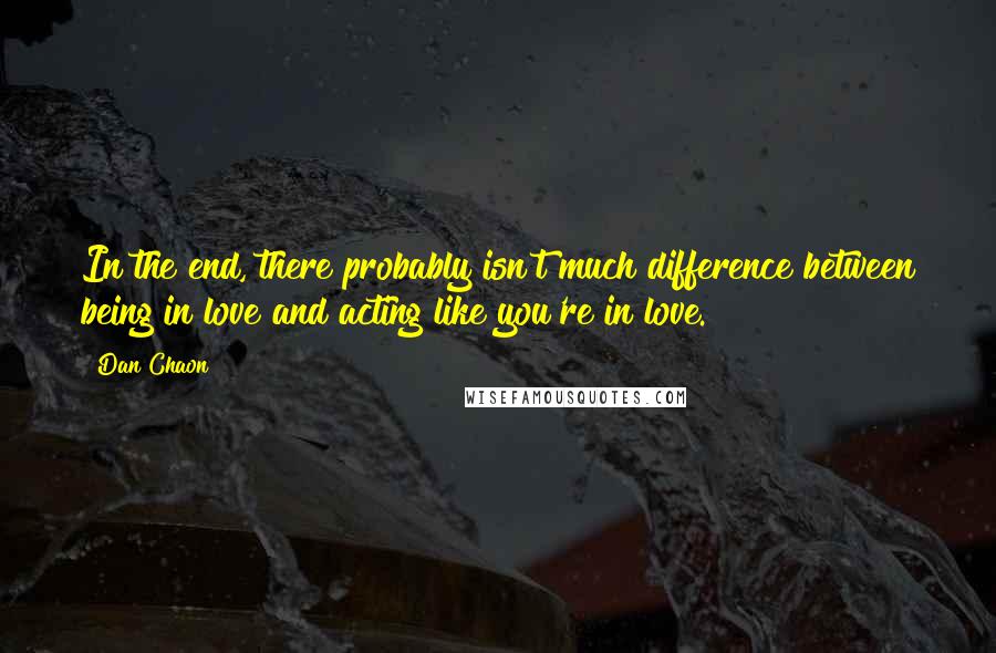 Dan Chaon quotes: In the end, there probably isn't much difference between being in love and acting like you're in love.