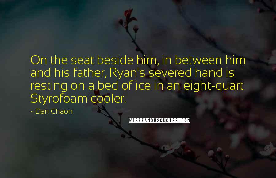 Dan Chaon quotes: On the seat beside him, in between him and his father, Ryan's severed hand is resting on a bed of ice in an eight-quart Styrofoam cooler.