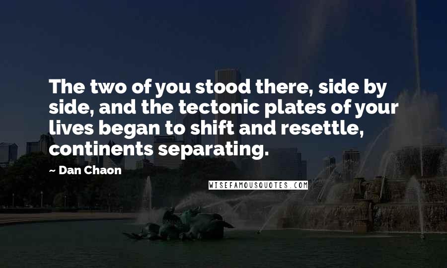 Dan Chaon quotes: The two of you stood there, side by side, and the tectonic plates of your lives began to shift and resettle, continents separating.