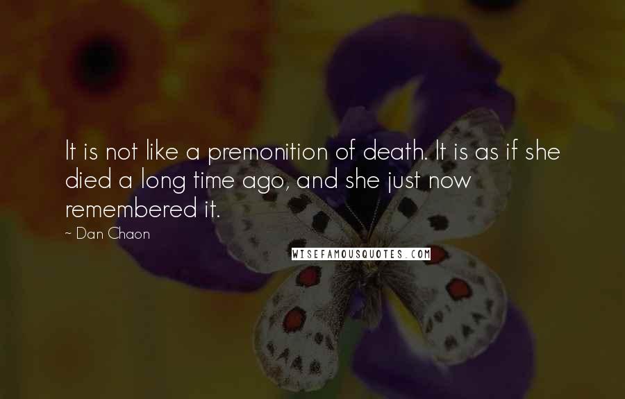 Dan Chaon quotes: It is not like a premonition of death. It is as if she died a long time ago, and she just now remembered it.