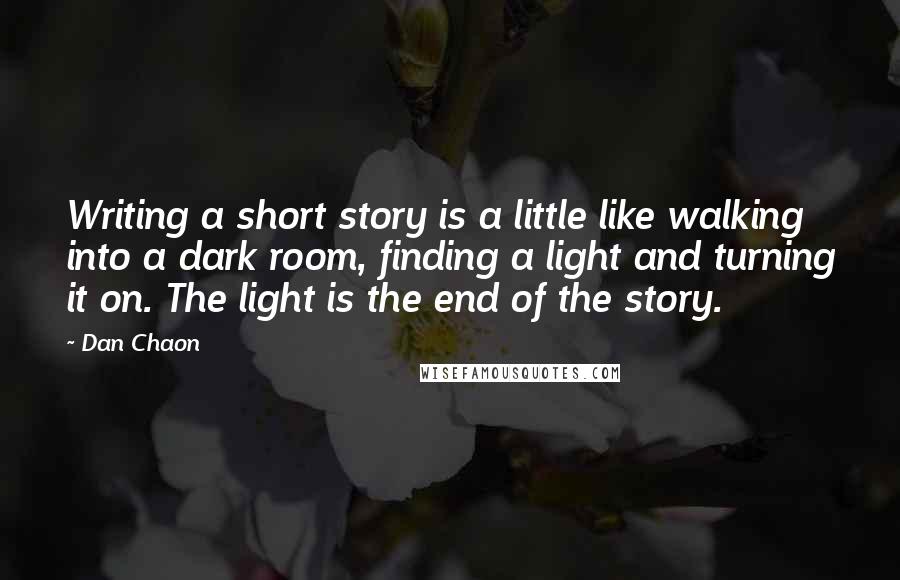 Dan Chaon quotes: Writing a short story is a little like walking into a dark room, finding a light and turning it on. The light is the end of the story.