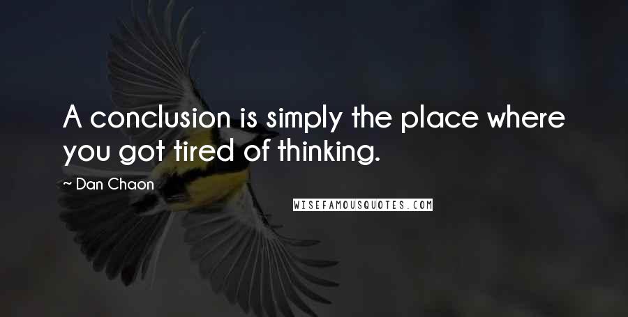 Dan Chaon quotes: A conclusion is simply the place where you got tired of thinking.