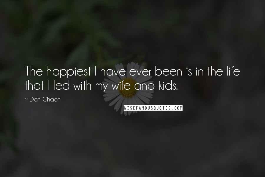 Dan Chaon quotes: The happiest I have ever been is in the life that I led with my wife and kids.
