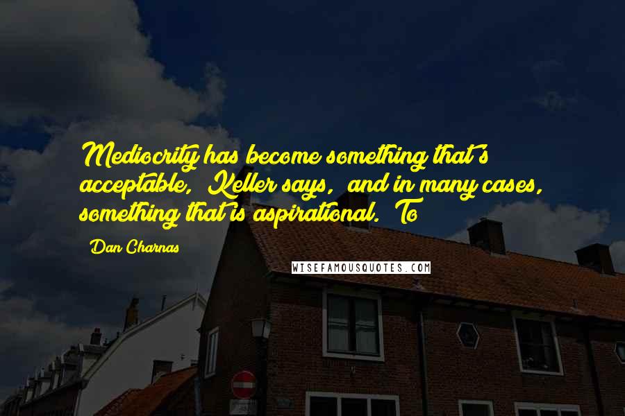 Dan Charnas quotes: Mediocrity has become something that's acceptable," Keller says, "and in many cases, something that is aspirational." To