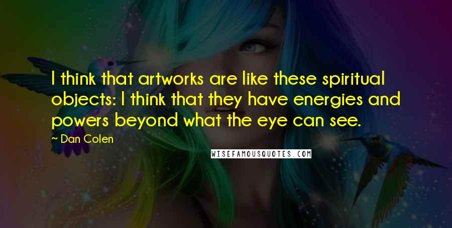 Dan Colen quotes: I think that artworks are like these spiritual objects: I think that they have energies and powers beyond what the eye can see.