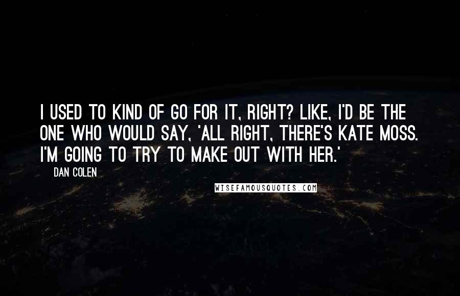 Dan Colen quotes: I used to kind of go for it, right? Like, I'd be the one who would say, 'All right, there's Kate Moss. I'm going to try to make out with